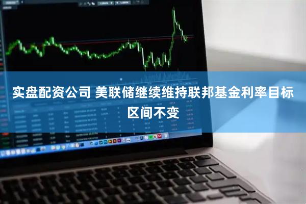 实盘配资公司 美联储继续维持联邦基金利率目标区间不变