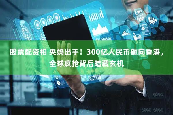 股票配资相 央妈出手！300亿人民币砸向香港，全球疯抢背后暗藏玄机
