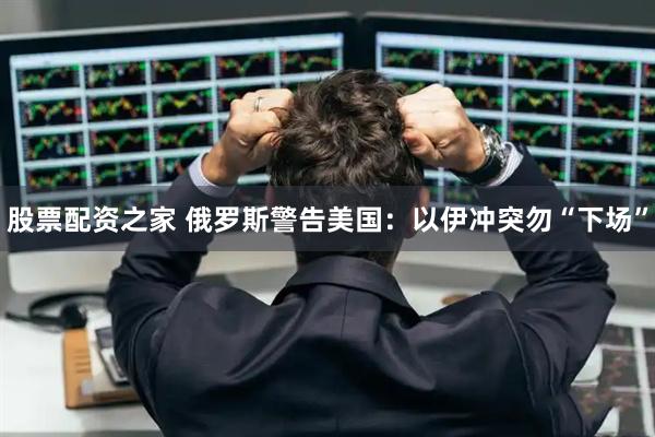 股票配资之家 俄罗斯警告美国：以伊冲突勿“下场”