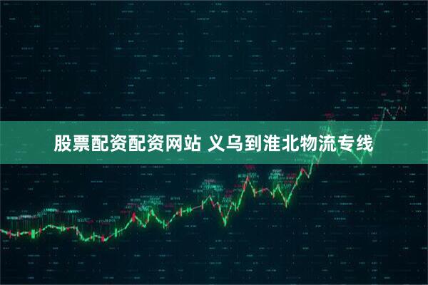 股票配资配资网站 义乌到淮北物流专线