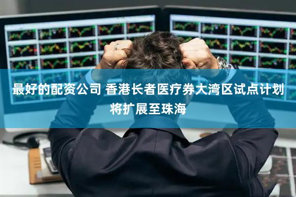 最好的配资公司 香港长者医疗券大湾区试点计划将扩展至珠海