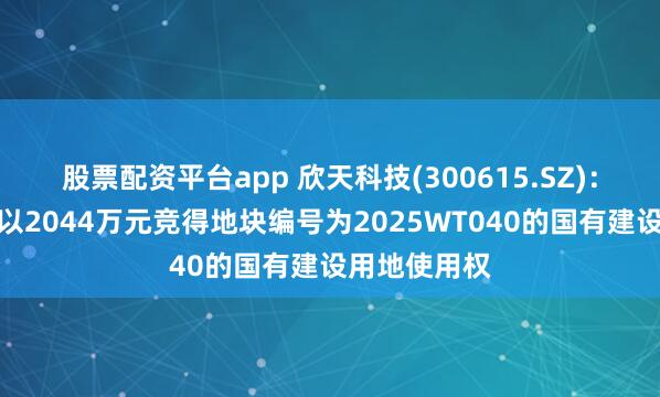 股票配资平台app 欣天科技(300615.SZ)：广东欣天新以2044万元竞得地块编号为2025WT040的国有建设用地使用权