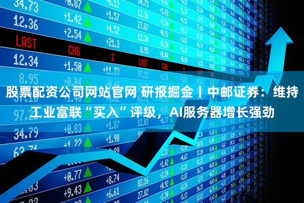 股票配资公司网站官网 研报掘金丨中邮证券：维持工业富联“买入”评级，AI服务器增长强劲