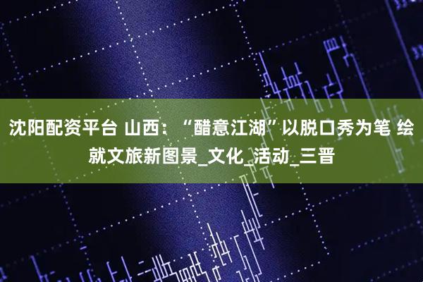 沈阳配资平台 山西：“醋意江湖”以脱口秀为笔 绘就文旅新图景_文化_活动_三晋