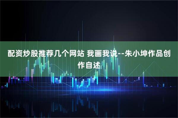 配资炒股推荐几个网站 我画我说--朱小坤作品创作自述