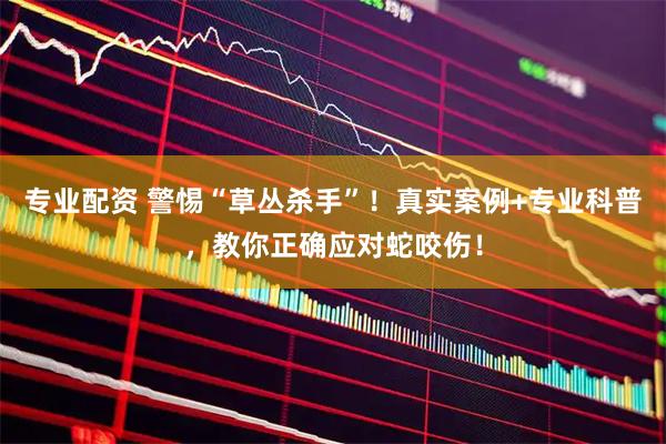 专业配资 警惕“草丛杀手”！真实案例+专业科普，教你正确应对蛇咬伤！