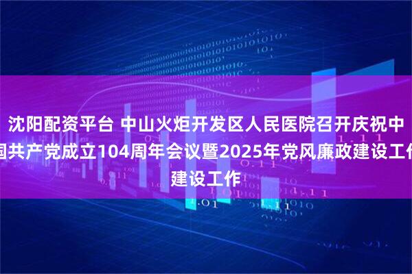 沈阳配资平台 中山火炬开发区人民医院召开庆祝中国共产党成立104周年会议暨2025年党风廉政建设工作