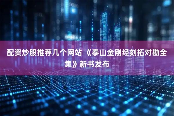 配资炒股推荐几个网站 《泰山金刚经刻拓对勘全集》新书发布