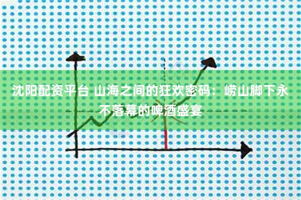 沈阳配资平台 山海之间的狂欢密码：崂山脚下永不落幕的啤酒盛宴