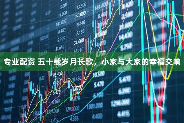 专业配资 五十载岁月长歌，小家与大家的幸福交响