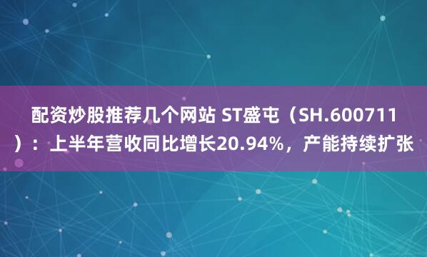 配资炒股推荐几个网站 ST盛屯（SH.600711）：上半年营收同比增长20.94%，产能持续扩张