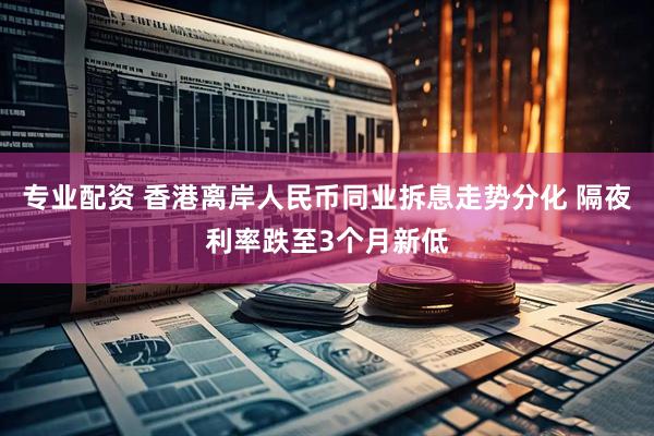 专业配资 香港离岸人民币同业拆息走势分化 隔夜利率跌至3个月新低