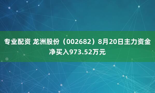 专业配资 龙洲股份（002682）8月20日主力资金净买入973.52万元