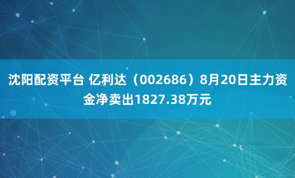 沈阳配资平台 亿利达（002686）8月20日主力资金净卖出1827.38万元