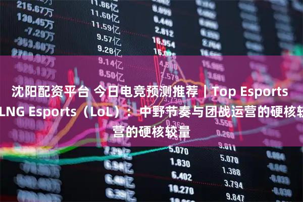 沈阳配资平台 今日电竞预测推荐｜Top Esports vs LNG Esports（LoL）：中野节奏与团战运营的硬核较量