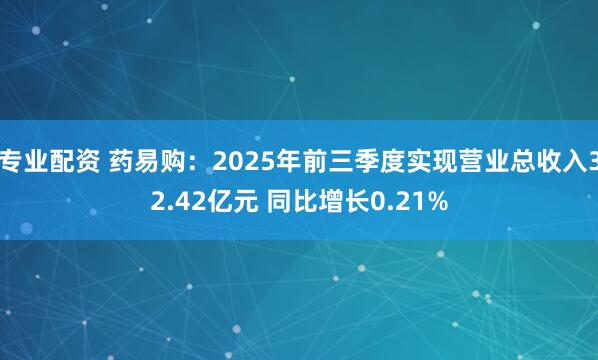 专业配资 药易购：2025年前三季度实现营业总收入32.42亿元 同比增长0.21%