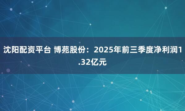沈阳配资平台 博苑股份：2025年前三季度净利润1.32亿元