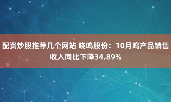 配资炒股推荐几个网站 晓鸣股份：10月鸡产品销售收入同比下降34.89%