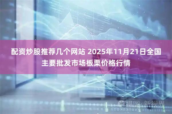 配资炒股推荐几个网站 2025年11月21日全国主要批发市场板栗价格行情