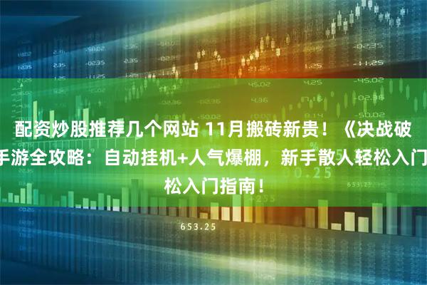 配资炒股推荐几个网站 11月搬砖新贵！《决战破晓》手游全攻略：自动挂机+人气爆棚，新手散人轻松入门指南！