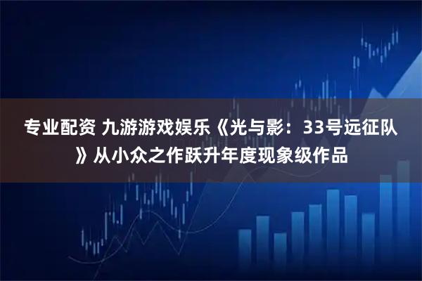 专业配资 九游游戏娱乐《光与影：33号远征队》从小众之作跃升年度现象级作品