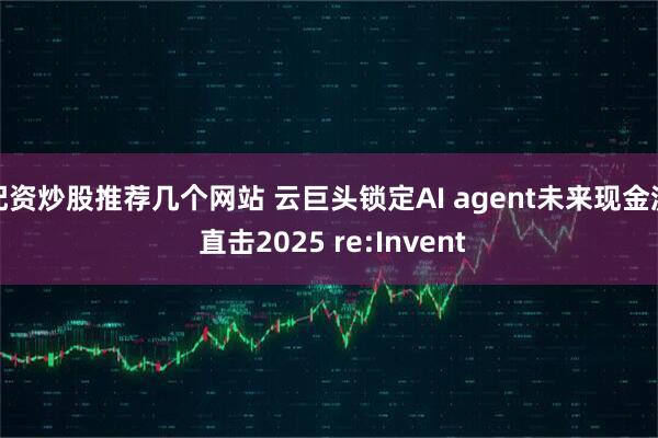 配资炒股推荐几个网站 云巨头锁定AI agent未来现金流 直击2025 re:Invent