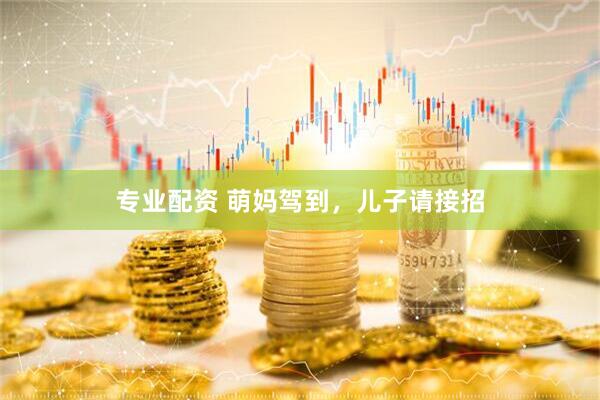 专业配资 萌妈驾到，儿子请接招