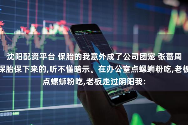 沈阳配资平台 保胎的我意外成了公司团宠 张蔷周婧姜晨 我是保胎保下来的,听不懂暗示。在办公室点螺蛳粉吃,老板走过阴阳我: