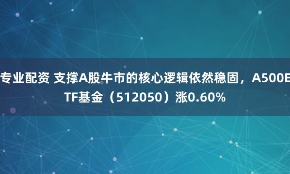 专业配资 支撑A股牛市的核心逻辑依然稳固，A500ETF基金（512050）涨0.60%