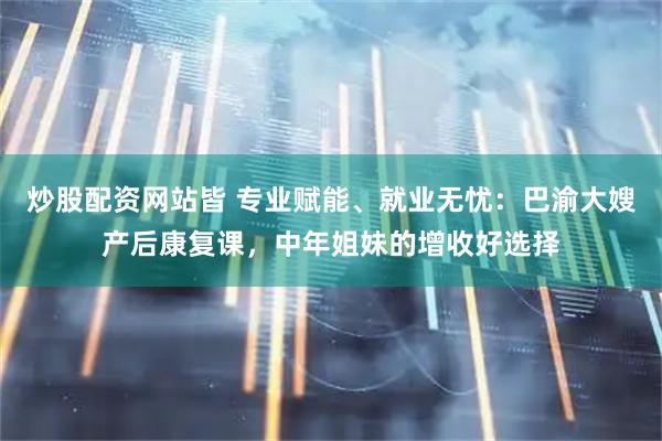 炒股配资网站皆 专业赋能、就业无忧：巴渝大嫂产后康复课，中年姐妹的增收好选择