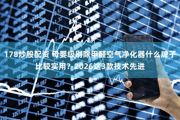 178炒股配资 母婴级别除甲醛空气净化器什么牌子比较实用？2026这3款技术先进