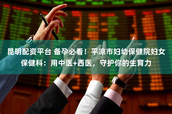昆明配资平台 备孕必看！平凉市妇幼保健院妇女保健科：用中医+西医，守护你的生育力