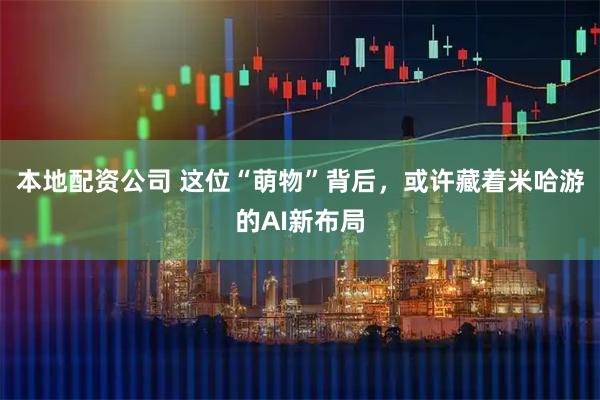 本地配资公司 这位“萌物”背后，或许藏着米哈游的AI新布局