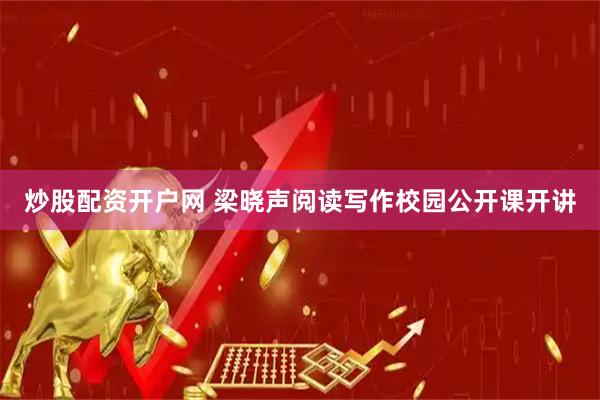 炒股配资开户网 梁晓声阅读写作校园公开课开讲