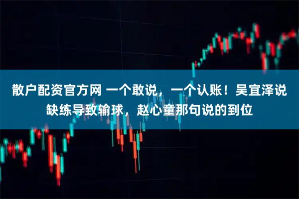 散户配资官方网 一个敢说，一个认账！吴宜泽说缺练导致输球，赵心童那句说的到位