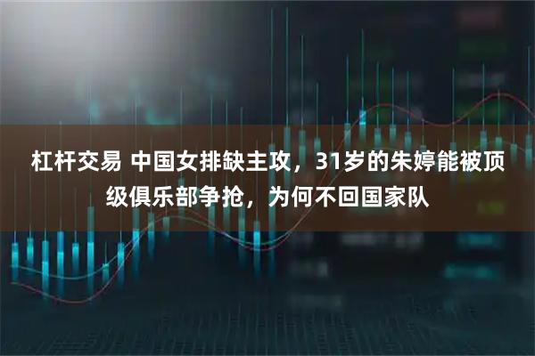 杠杆交易 中国女排缺主攻，31岁的朱婷能被顶级俱乐部争抢，为何不回国家队